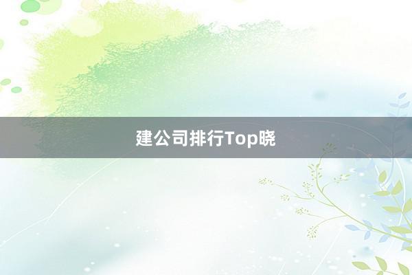 建公司排行Top晓