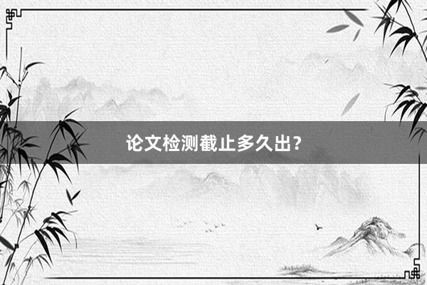 论文检测截止多久出？