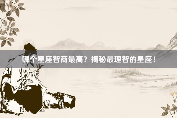 哪个星座智商最高？揭秘最理智的星座！