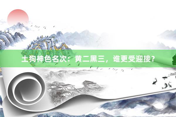 土狗神色名次：黄二黑三，谁更受迎接？