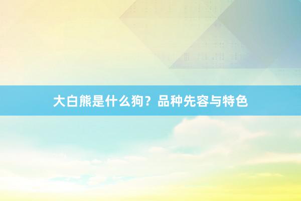 大白熊是什么狗？品种先容与特色