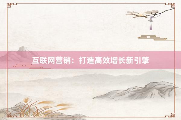 互联网营销：打造高效增长新引擎